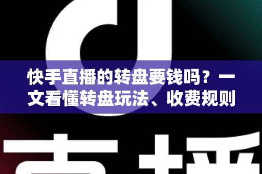 快手直播的转盘要钱吗？一文看懂转盘玩法、收费规则与避坑指南