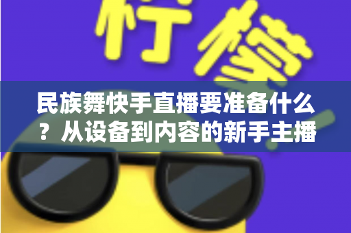 民族舞快手直播要准备什么？从设备到内容的新手主播全攻略