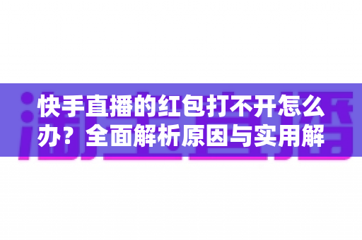 快手直播的红包打不开怎么办？全面解析原因与实用解决方法，助你轻松领取每一个红包