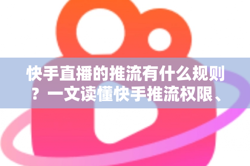 快手直播的推流有什么规则?一文读懂快手推流权限、参数设置与合规要求全攻略 快手直播的推流有什么规则?一文读懂快手推流权限、参数设置与合规要求全攻略