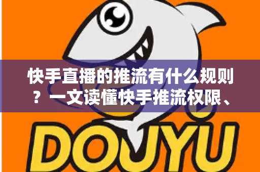 快手直播的推流有什么规则?一文读懂快手推流权限、参数设置与合规要求全攻略 快手直播的推流有什么规则?一文读懂快手推流权限、参数设置与合规要求全攻略