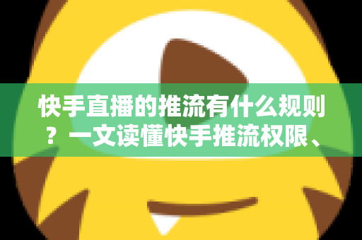 快手直播的推流有什么规则?一文读懂快手推流权限、参数设置与合规要求全攻略 快手直播的推流有什么规则?一文读懂快手推流权限、参数设置与合规要求全攻略