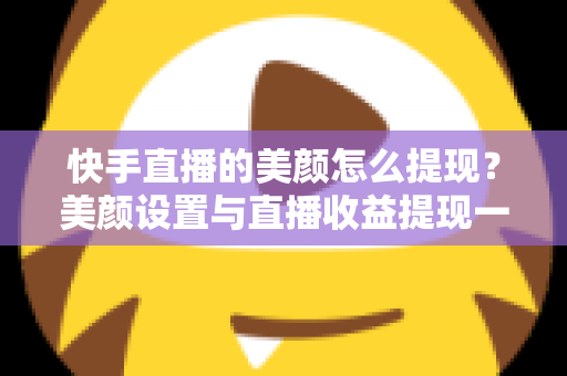 快手直播的美颜怎么提现?美颜设置与直播收益提现一步到位的完整指南 快手直播的美颜怎么提现?美颜设置与直播收益提现一步到位的完整指南