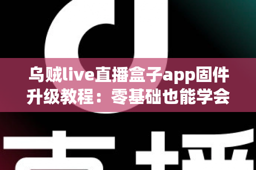 乌贼live直播盒子app固件升级教程：零基础也能学会的完整升级指南，让设备性能全面焕新