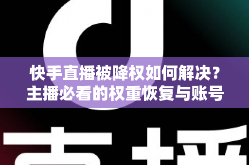 快手直播被降权如何解决？主播必看的权重恢复与账号自救完整指南