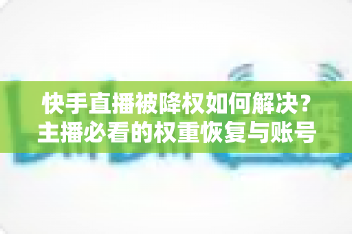 快手直播被降权如何解决？主播必看的权重恢复与账号自救完整指南