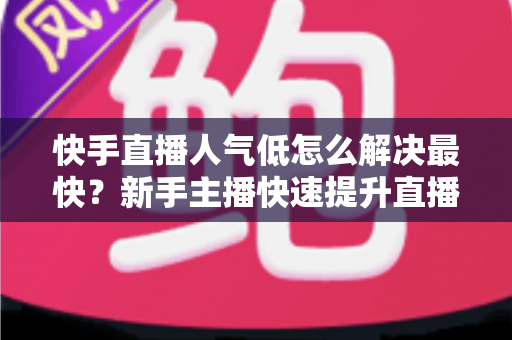 快手直播人气低怎么解决最快？新手主播快速提升直播间流量的实用指南