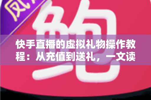 快手直播的虚拟礼物操作教程:从充值到送礼,一文读懂打赏全流程 快手直播的虚拟礼物操作教程:从充值到送礼,一文读懂打赏全流程