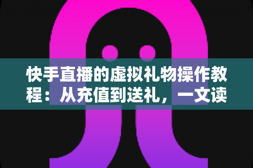 快手直播的虚拟礼物操作教程:从充值到送礼,一文读懂打赏全流程 快手直播的虚拟礼物操作教程:从充值到送礼,一文读懂打赏全流程