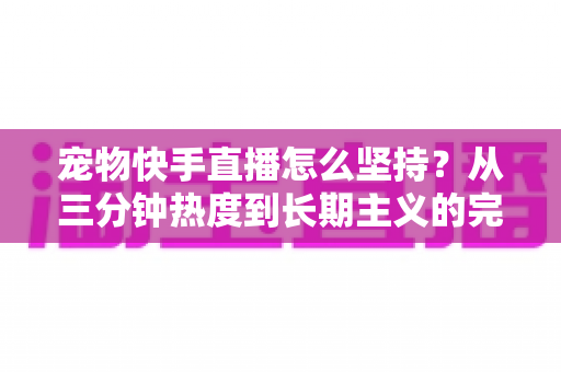 宠物快手直播怎么坚持？从三分钟热度到长期主义的完整实战指南