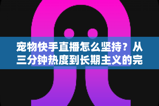 宠物快手直播怎么坚持？从三分钟热度到长期主义的完整实战指南