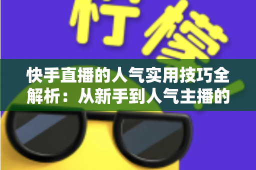 快手直播的人气实用技巧全解析：从新手到人气主播的完整进阶指南