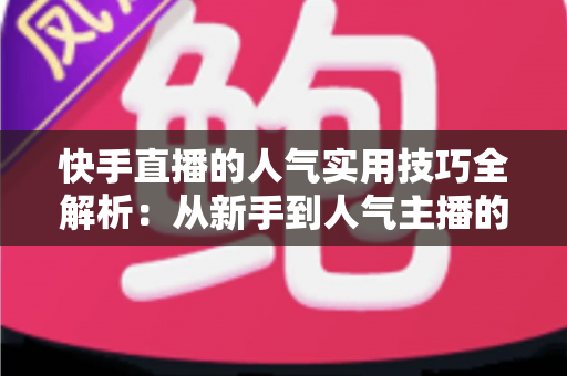 快手直播的人气实用技巧全解析：从新手到人气主播的完整进阶指南