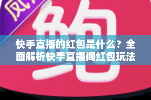快手直播的红包是什么?全面解析快手直播间红包玩法、抢红包技巧与提现指南 快手直播的红包是什么?全面解析快手直播间红包玩法、抢红包技巧与提现指南