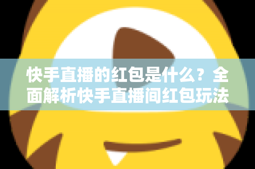 快手直播的红包是什么?全面解析快手直播间红包玩法、抢红包技巧与提现指南 快手直播的红包是什么?全面解析快手直播间红包玩法、抢红包技巧与提现指南