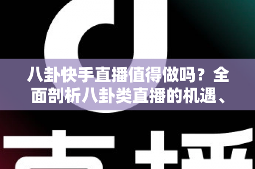 八卦快手直播值得做吗？全面剖析八卦类直播的机遇、风险与实战策略
