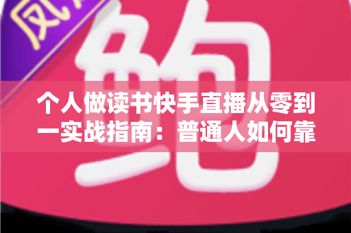 个人做读书快手直播从零到一实战指南：普通人如何靠分享书籍打造高人气知识账号