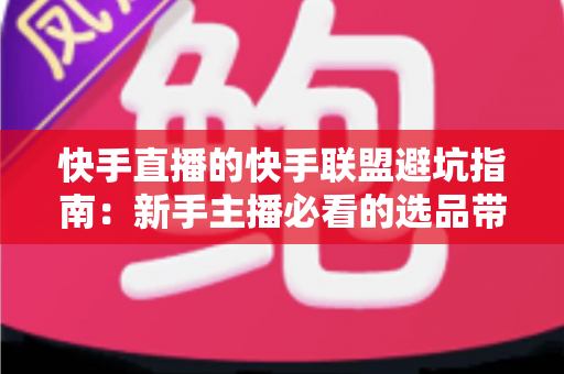 快手直播的快手联盟避坑指南:新手主播必看的选品带货全攻略与实操细节解析 快手直播的快手联盟避坑指南:新手主播必看的选品带货全攻略与实操细节解析