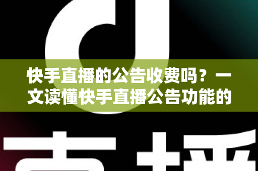 快手直播的公告收费吗?一文读懂快手直播公告功能的费用真相与使用技巧 快手直播的公告收费吗?一文读懂快手直播公告功能的费用真相与使用技巧