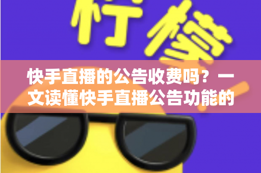 快手直播的公告收费吗?一文读懂快手直播公告功能的费用真相与使用技巧 快手直播的公告收费吗?一文读懂快手直播公告功能的费用真相与使用技巧