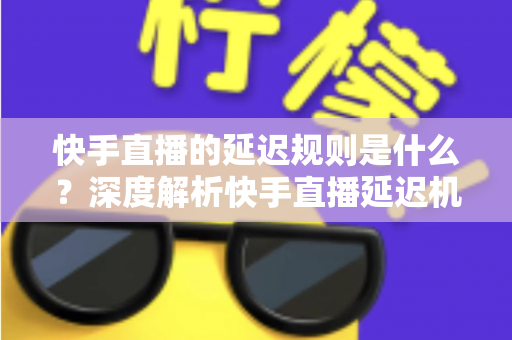 快手直播的延迟规则是什么?深度解析快手直播延迟机制、影响因素与实用优化指南 快手直播的延迟规则是什么?深度解析快手直播延迟机制、影响因素与实用优化指南