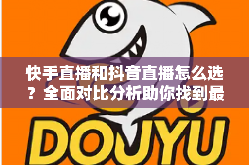 快手直播和抖音直播怎么选?全面对比分析助你找到最适合的直播平台 快手直播和抖音直播怎么选?全面对比分析助你找到最适合的直播平台