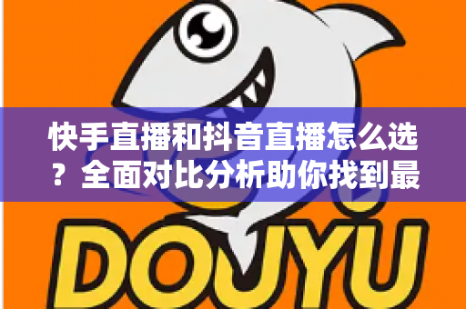 快手直播和抖音直播怎么选?全面对比分析助你找到最适合的直播平台 快手直播和抖音直播怎么选?全面对比分析助你找到最适合的直播平台