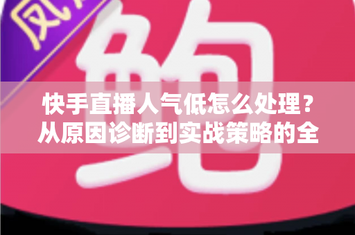 快手直播人气低怎么处理?从原因诊断到实战策略的全方位涨人气指南 快手直播人气低怎么处理?从原因诊断到实战策略的全方位涨人气指南