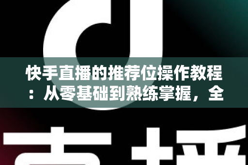 快手直播的推荐位操作教程:从零基础到熟练掌握,全面提升直播间曝光与流量的实用指南 快手直播的推荐位操作教程:从零基础到熟练掌握,全面提升直播间曝光与流量的实用指南