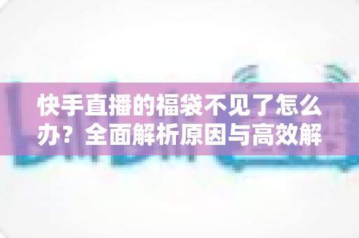快手直播的福袋不见了怎么办?全面解析原因与高效解决方法指南 快手直播的福袋不见了怎么办?全面解析原因与高效解决方法指南