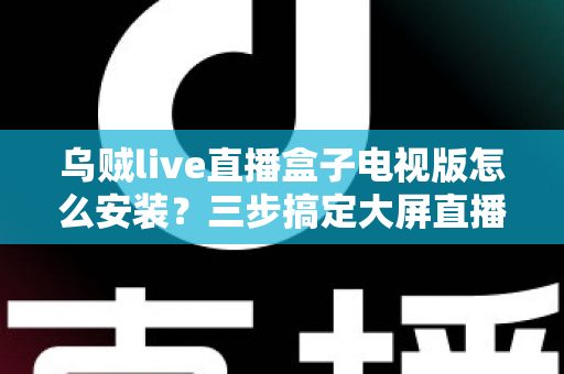 乌贼live直播盒子电视版怎么安装？三步搞定大屏直播的超详细安装教程与避坑指南