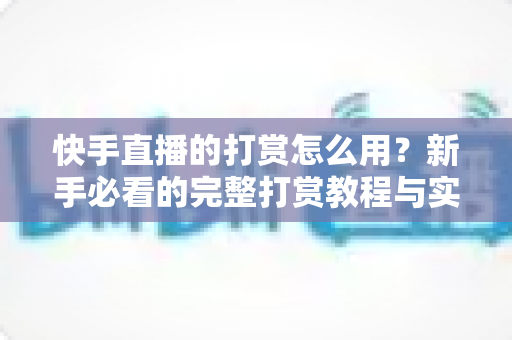快手直播的打赏怎么用?新手必看的完整打赏教程与实用指南 快手直播的打赏怎么用?新手必看的完整打赏教程与实用指南