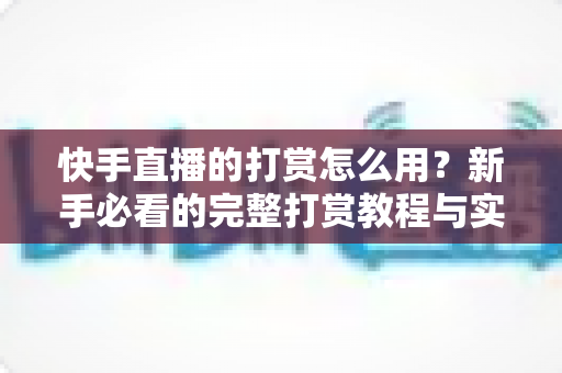 快手直播的打赏怎么用?新手必看的完整打赏教程与实用指南 快手直播的打赏怎么用?新手必看的完整打赏教程与实用指南