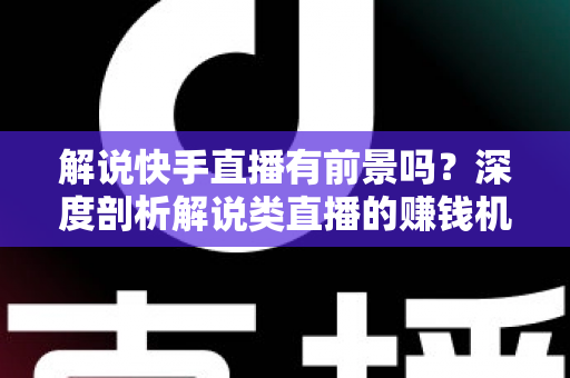 解说快手直播有前景吗?深度剖析解说类直播的赚钱机遇与未来发展空间 解说快手直播有前景吗?深度剖析解说类直播的赚钱机遇与未来发展空间