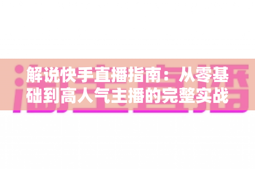 解说快手直播指南:从零基础到高人气主播的完整实战手册 解说快手直播指南:从零基础到高人气主播的完整实战手册