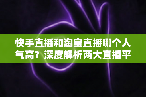 快手直播和淘宝直播哪个人气高?深度解析两大直播平台的流量密码与选择攻略 快手直播和淘宝直播哪个人气高?深度解析两大直播平台的流量密码与选择攻略