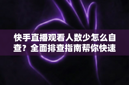 快手直播观看人数少怎么自查?全面排查指南帮你快速找回直播间流量 快手直播观看人数少怎么自查?全面排查指南帮你快速找回直播间流量