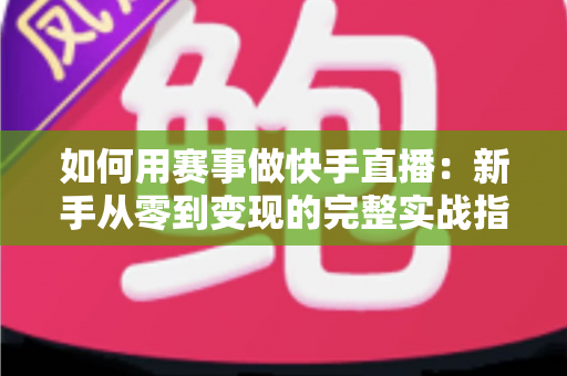 如何用赛事做快手直播：新手从零到变现的完整实战指南