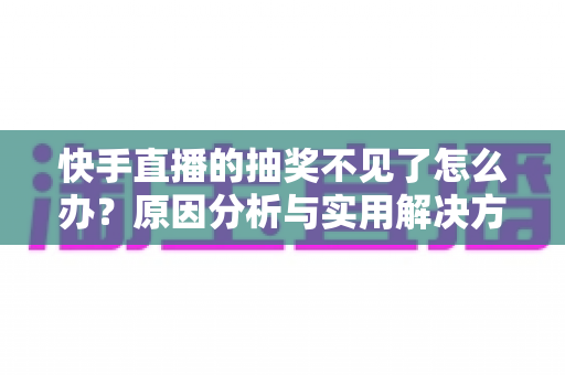 快手直播的抽奖不见了怎么办?原因分析与实用解决方法全攻略 快手直播的抽奖不见了怎么办?原因分析与实用解决方法全攻略
