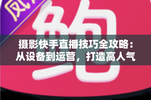摄影快手直播技巧全攻略:从设备到运营,打造高人气摄影直播间的实战指南 摄影快手直播技巧全攻略:从设备到运营,打造高人气摄影直播间的实战指南