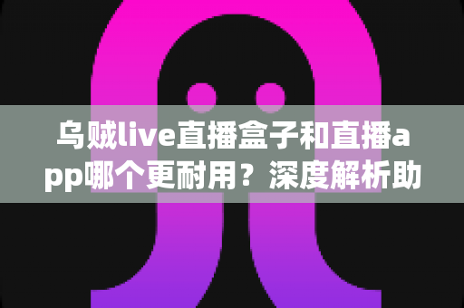 乌贼live直播盒子和直播app哪个更耐用?深度解析助你做出明智选择 乌贼live直播盒子和直播app哪个更耐用?深度解析助你做出明智选择