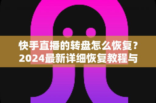 快手直播的转盘怎么恢复?2024最新详细恢复教程与实用技巧全解析 快手直播的转盘怎么恢复?2024最新详细恢复教程与实用技巧全解析