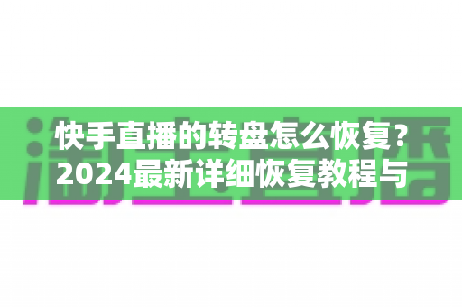 快手直播的转盘怎么恢复?2024最新详细恢复教程与实用技巧全解析 快手直播的转盘怎么恢复?2024最新详细恢复教程与实用技巧全解析