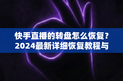 快手直播的转盘怎么恢复?2024最新详细恢复教程与实用技巧全解析 快手直播的转盘怎么恢复?2024最新详细恢复教程与实用技巧全解析