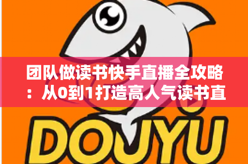 团队做读书快手直播全攻略:从0到1打造高人气读书直播间的实战方法 团队做读书快手直播全攻略:从0到1打造高人气读书直播间的实战方法