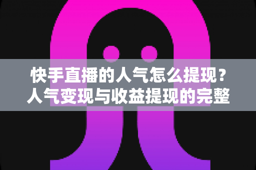 快手直播的人气怎么提现?人气变现与收益提现的完整操作指南 快手直播的人气怎么提现?人气变现与收益提现的完整操作指南