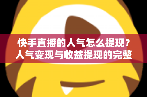 快手直播的人气怎么提现?人气变现与收益提现的完整操作指南 快手直播的人气怎么提现?人气变现与收益提现的完整操作指南
