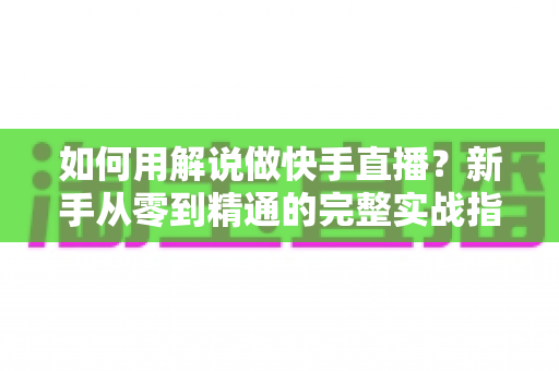 如何用解说做快手直播？新手从零到精通的完整实战指南