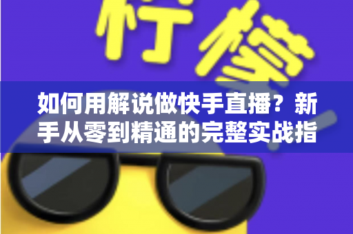 如何用解说做快手直播？新手从零到精通的完整实战指南
