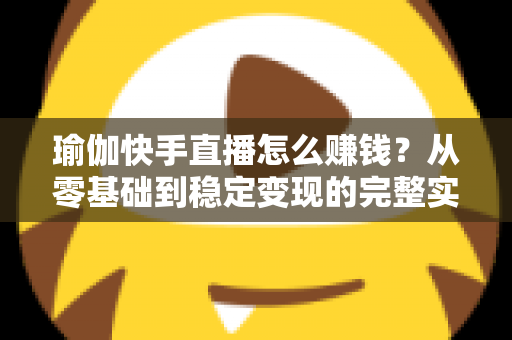 瑜伽快手直播怎么赚钱?从零基础到稳定变现的完整实战指南 瑜伽快手直播怎么赚钱?从零基础到稳定变现的完整实战指南